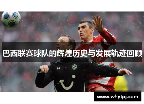 巴西联赛球队的辉煌历史与发展轨迹回顾 巴西联赛球队的辉煌历史与发展轨迹回顾